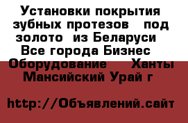 Установки покрытия зубных протезов  “под золото“ из Беларуси - Все города Бизнес » Оборудование   . Ханты-Мансийский,Урай г.